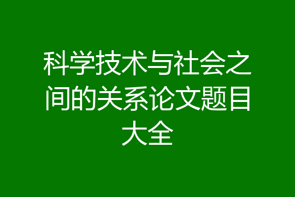 科学技术与社会之间的关系论文题目大全