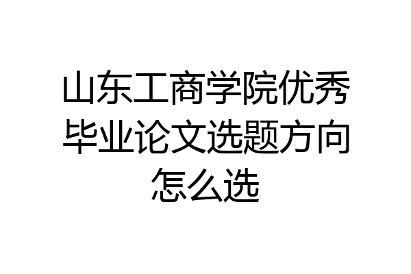 山东工商学院优秀毕业论文选题方向怎么选
