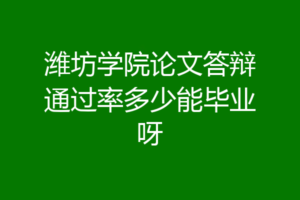 潍坊学院论文答辩通过率多少能毕业呀