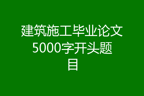 建筑施工毕业论文5000字开头题目