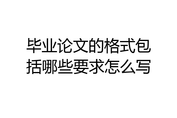 毕业论文的格式包括哪些要求怎么写