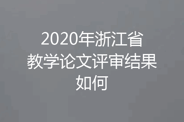 2020年浙江省教学论文评审结果如何