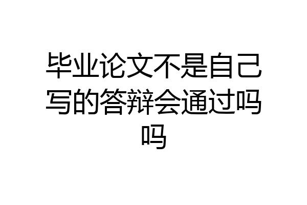毕业论文不是自己写的答辩会通过吗吗