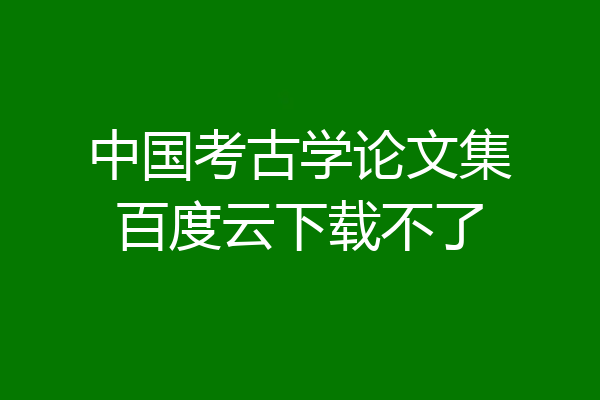 中国考古学论文集百度云下载不了