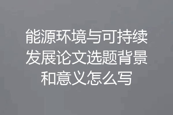 能源环境与可持续发展论文选题背景和意义怎么写