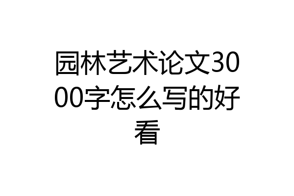 园林艺术论文3000字怎么写的好看