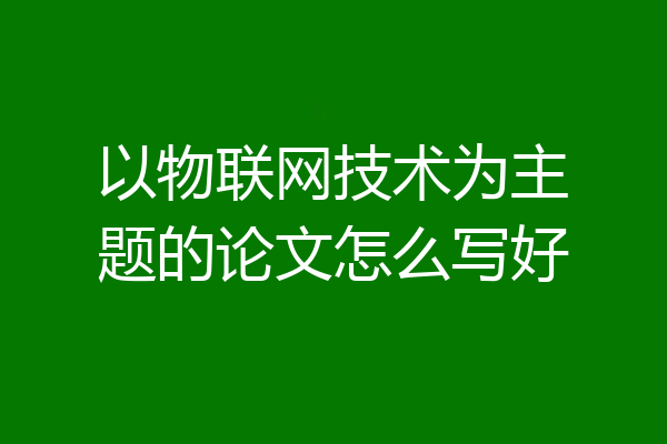 以物联网技术为主题的论文怎么写好