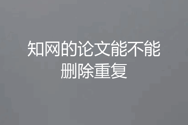 知网的论文能不能删除重复