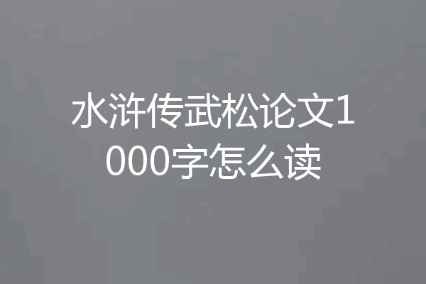 水浒传武松论文1000字怎么读
