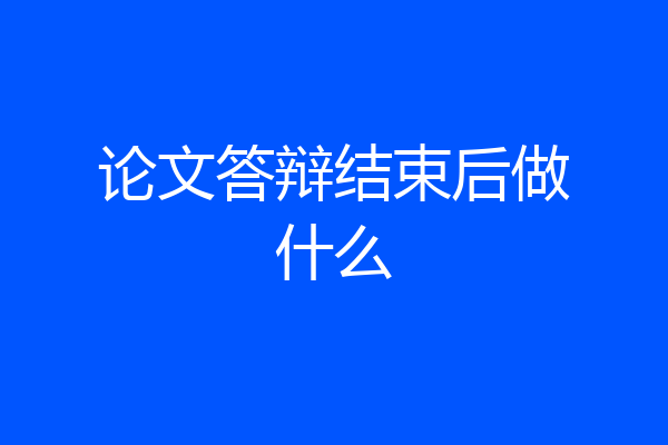 论文答辩结束后做什么