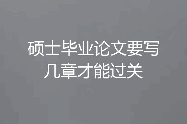 硕士毕业论文要写几章才能过关