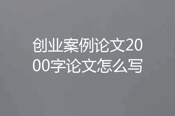 创业案例论文2000字论文怎么写