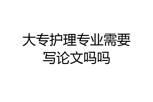 大专护理专业需要写论文吗吗