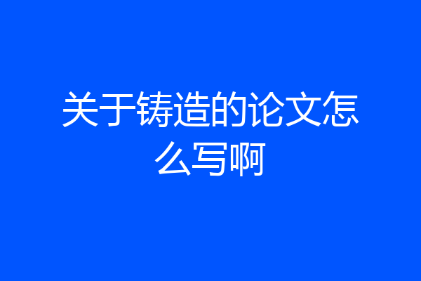 关于铸造的论文怎么写啊