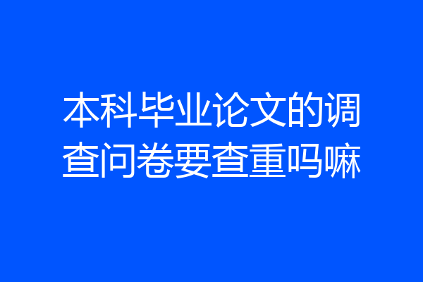 本科毕业论文的调查问卷要查重吗嘛