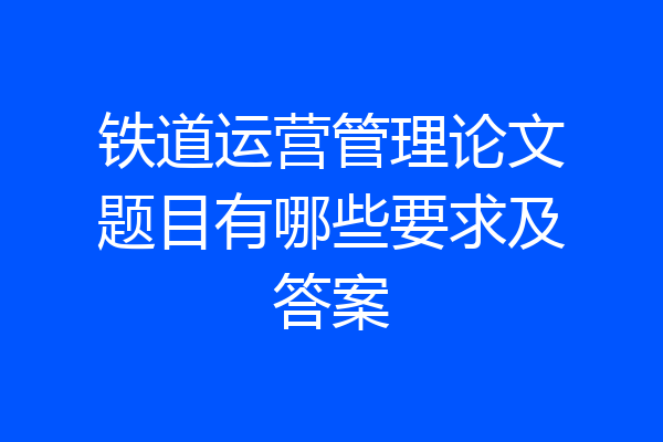 铁道运营管理论文题目有哪些要求及答案