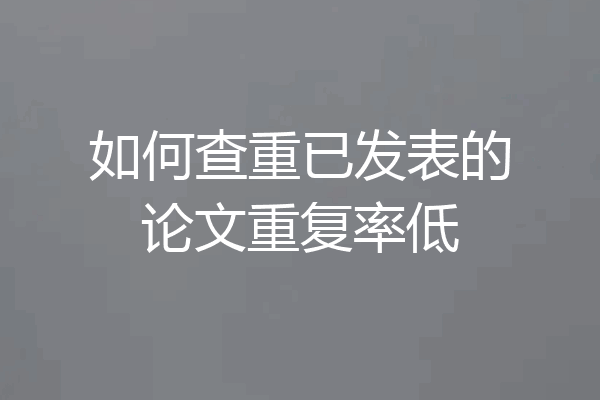 如何查重已发表的论文重复率低