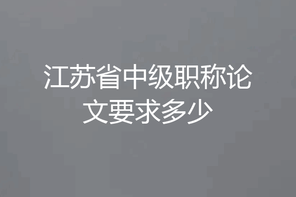 江苏省中级职称论文要求多少