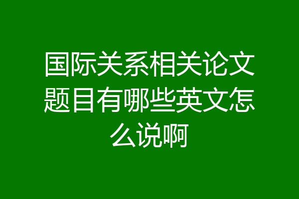 国际关系相关论文题目有哪些英文怎么说啊
