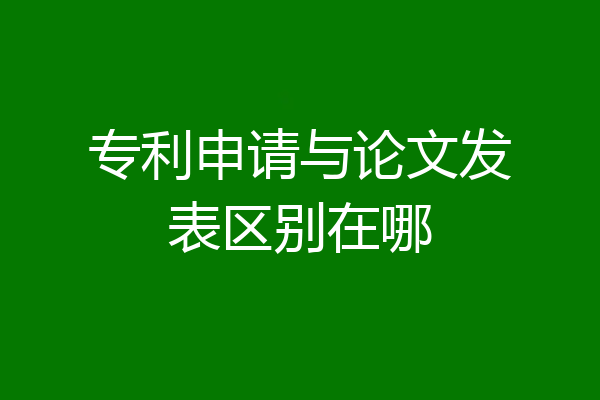 专利申请与论文发表区别在哪