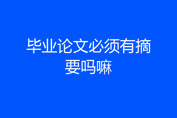 毕业论文必须有摘要吗嘛