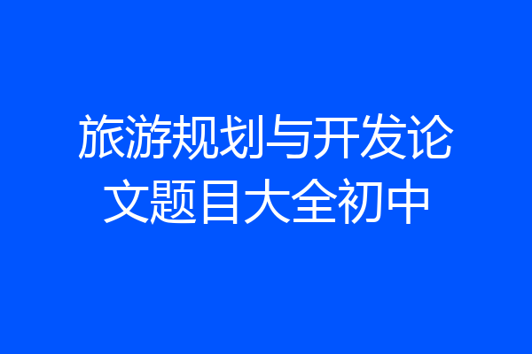 旅游规划与开发论文题目大全初中