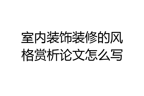 室内装饰装修的风格赏析论文怎么写