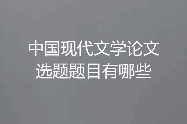 中国现代文学论文选题题目有哪些