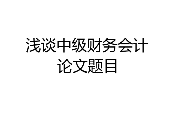浅谈中级财务会计论文题目