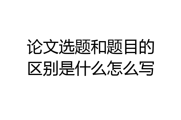 论文选题和题目的区别是什么怎么写