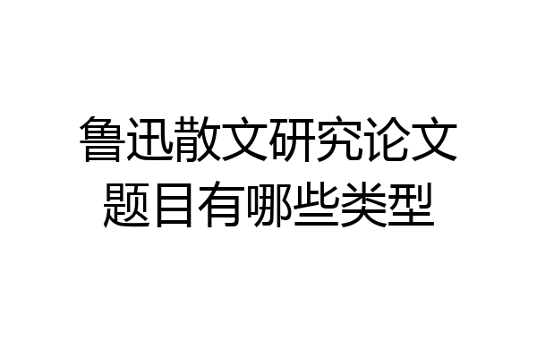 鲁迅散文研究论文题目有哪些类型