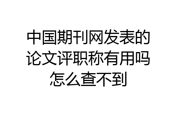 中国期刊网发表的论文评职称有用吗怎么查不到