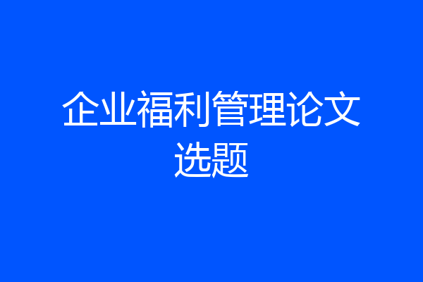 企业福利管理论文选题