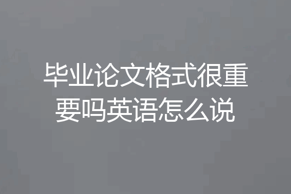 毕业论文格式很重要吗英语怎么说