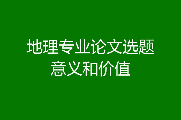地理专业论文选题意义和价值