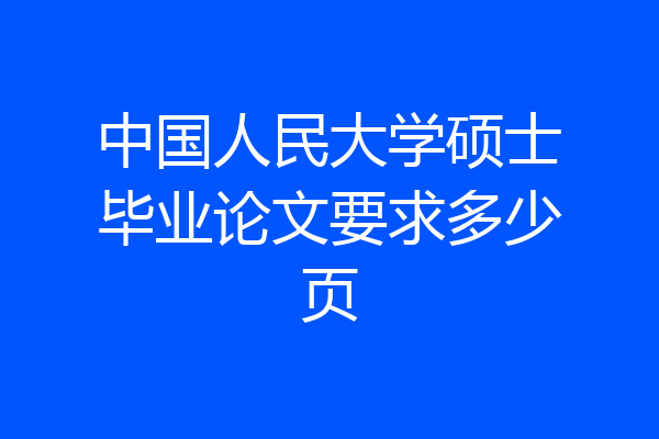 中国人民大学硕士毕业论文要求多少页
