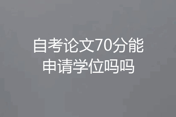 自考论文70分能申请学位吗吗