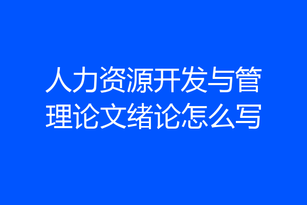 人力资源开发与管理论文绪论怎么写