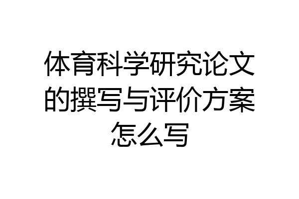 体育科学研究论文的撰写与评价方案怎么写