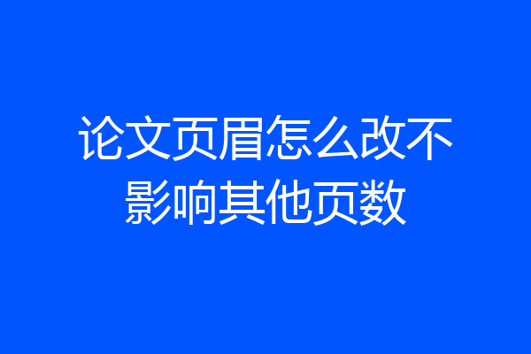 论文页眉怎么改不影响其他页数