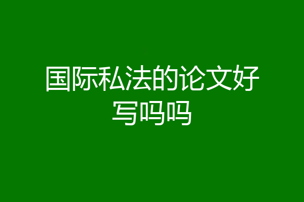 国际私法的论文好写吗吗