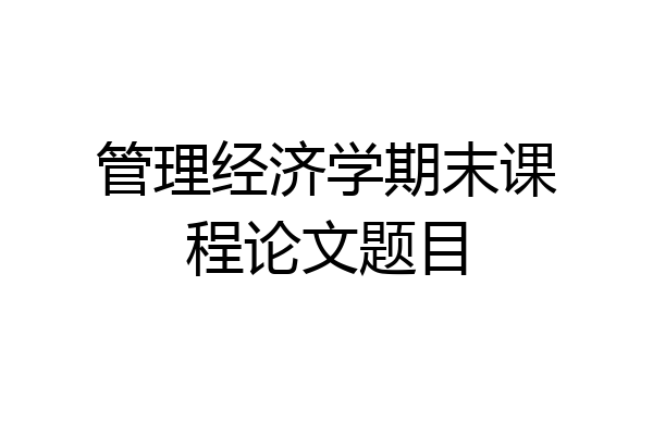 管理经济学期末课程论文题目