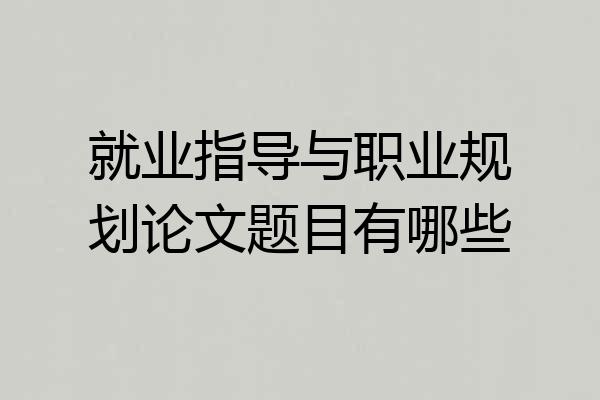 就业指导与职业规划论文题目有哪些