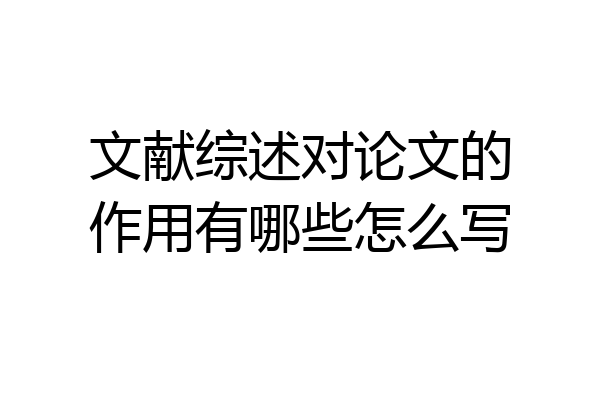 文献综述对论文的作用有哪些怎么写
