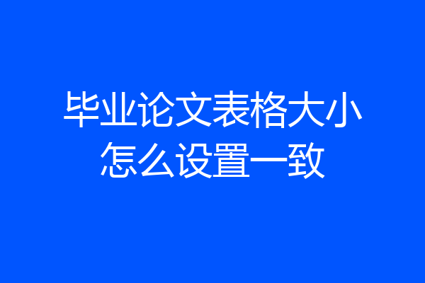 毕业论文表格大小怎么设置一致