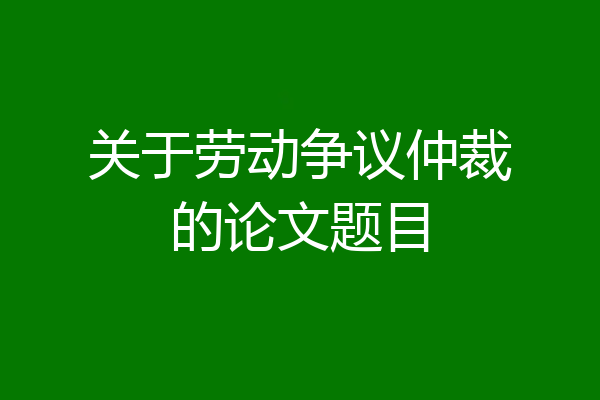 关于劳动争议仲裁的论文题目