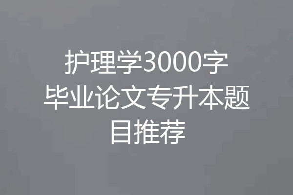 护理学3000字毕业论文专升本题目推荐