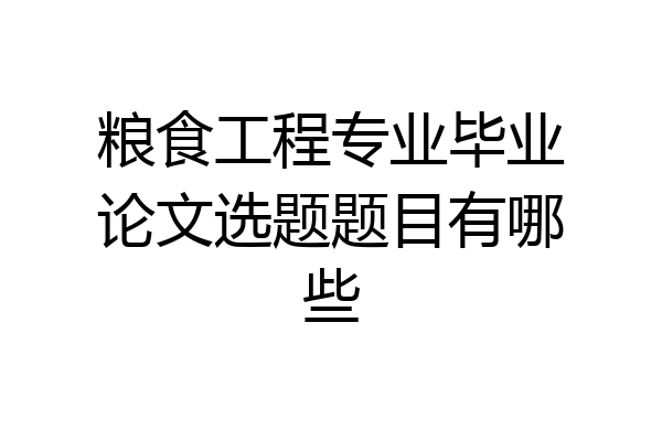 粮食工程专业毕业论文选题题目有哪些