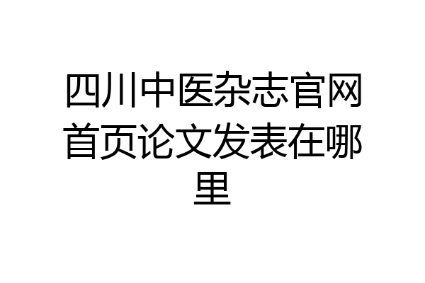 四川中医杂志官网首页论文发表在哪里