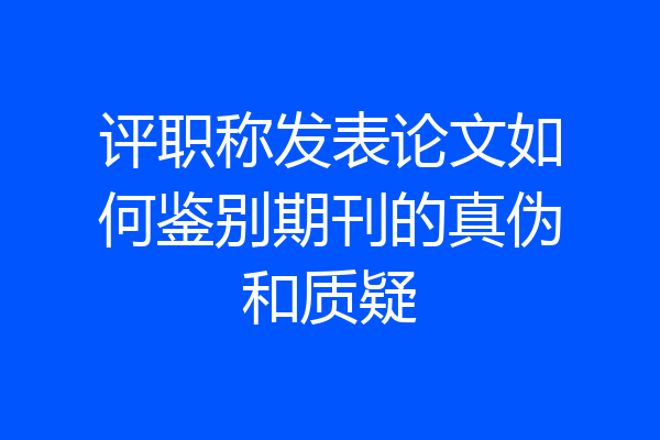 评职称发表论文如何鉴别期刊的真伪和质疑